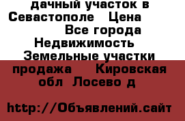 дачный участок в Севастополе › Цена ­ 900 000 - Все города Недвижимость » Земельные участки продажа   . Кировская обл.,Лосево д.